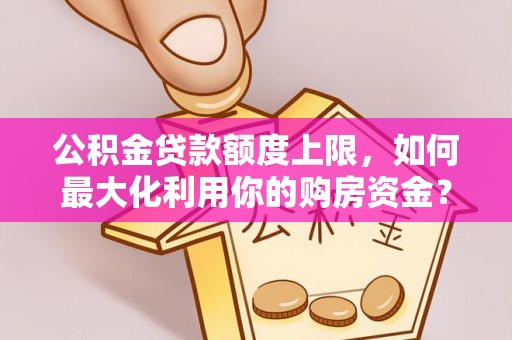 东乡公积金贷款额度上限，如何最大化利用你的购房资金？