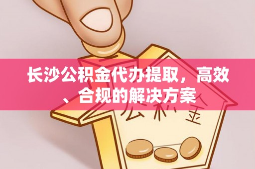 东乡长沙公积金代办提取，高效、合规的解决方案