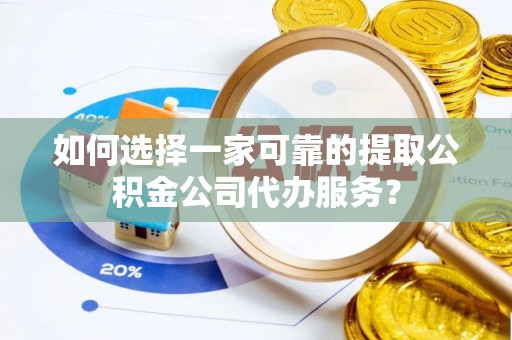 东乡如何选择一家可靠的提取公积金公司代办服务？