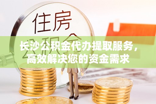 东乡长沙公积金代办提取服务，高效解决您的资金需求