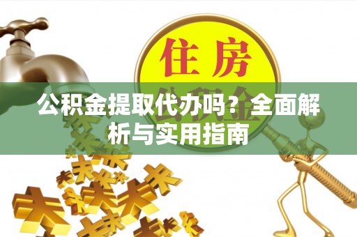 东乡公积金提取代办吗？全面解析与实用指南
