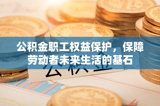 东乡公积金职工权益保护，保障劳动者未来生活的基石