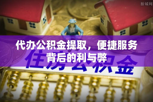 东乡代办公积金提取，便捷服务背后的利与弊