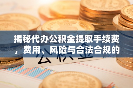 东乡揭秘代办公积金提取手续费，费用、风险与合法合规的全解析
