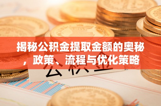 东乡揭秘公积金提取金额的奥秘，政策、流程与优化策略