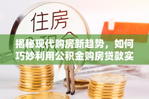 东乡揭秘现代购房新趋势，如何巧妙利用公积金购房贷款实现梦想家园