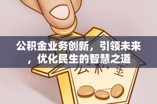 东乡公积金业务创新，引领未来，优化民生的智慧之道