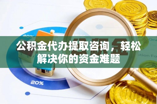 东乡公积金代办提取咨询，轻松解决你的资金难题