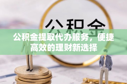 东乡公积金提取代办服务，便捷高效的理财新选择