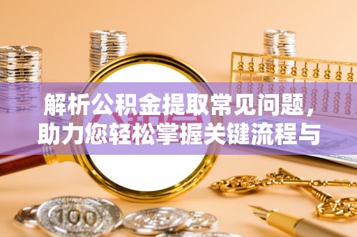 东乡解析公积金提取常见问题，助力您轻松掌握关键流程与技巧