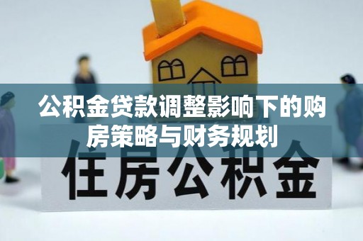 东乡公积金贷款调整影响下的购房策略与财务规划