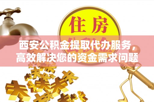 东乡西安公积金提取代办服务，高效解决您的资金需求问题