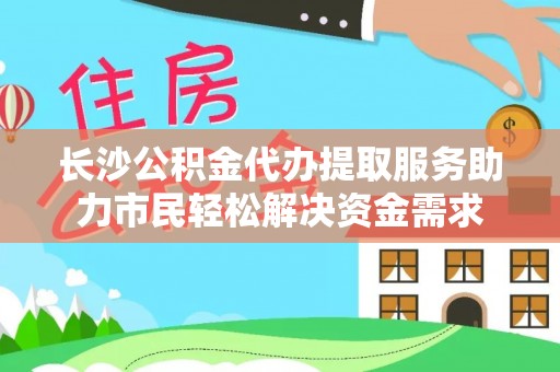 东乡长沙公积金代办提取服务助力市民轻松解决资金需求