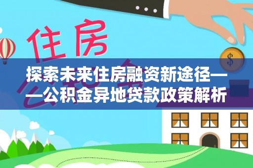 东乡探索未来住房融资新途径——公积金异地贷款政策解析与实践