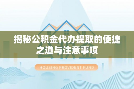 东乡揭秘公积金代办提取的便捷之道与注意事项