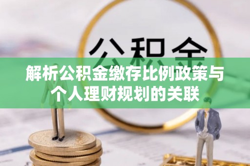 东乡解析公积金缴存比例政策与个人理财规划的关联
