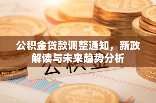 东乡公积金贷款调整通知，新政解读与未来趋势分析