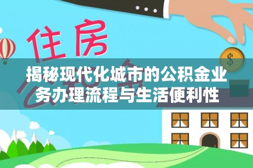 东乡揭秘现代化城市的公积金业务办理流程与生活便利性