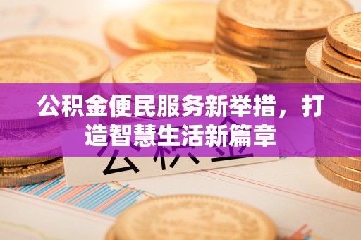 东乡公积金便民服务新举措，打造智慧生活新篇章