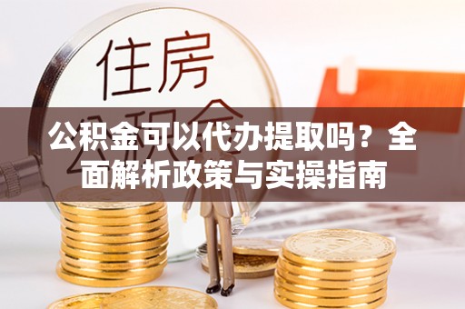 东乡公积金可以代办提取吗？全面解析政策与实操指南