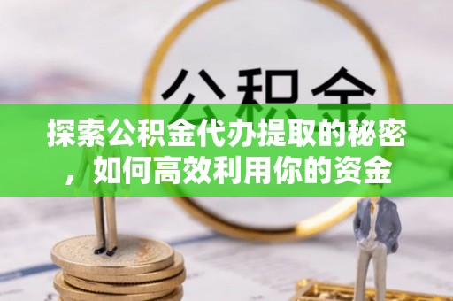 东乡探索公积金代办提取的秘密，如何高效利用你的资金
