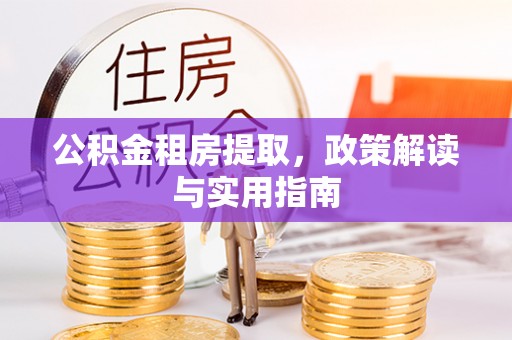 东乡公积金租房提取，政策解读与实用指南