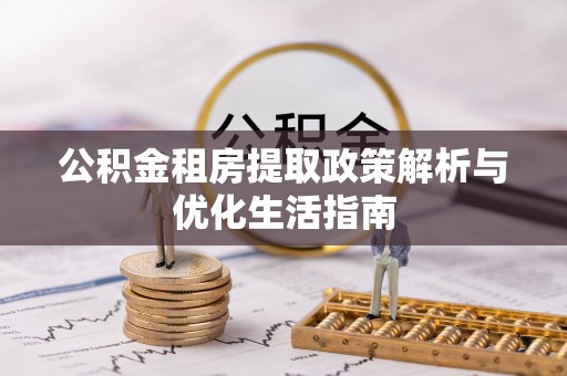 东乡公积金租房提取政策解析与优化生活指南