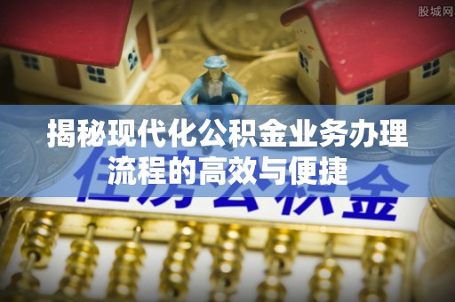 东乡揭秘现代化公积金业务办理流程的高效与便捷