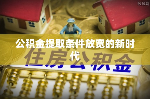 东乡公积金提取条件放宽的新时代