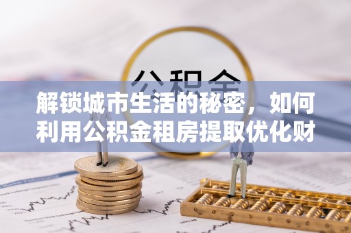 东乡解锁城市生活的秘密，如何利用公积金租房提取优化财务规划