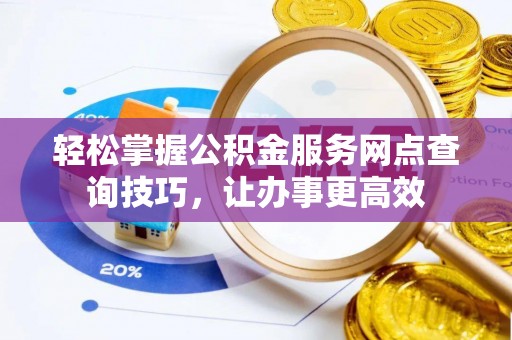 东乡轻松掌握公积金服务网点查询技巧，让办事更高效