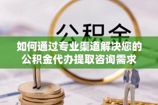 东乡如何通过专业渠道解决您的公积金代办提取咨询需求