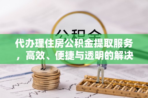 东乡代办理住房公积金提取服务，高效、便捷与透明的解决方案