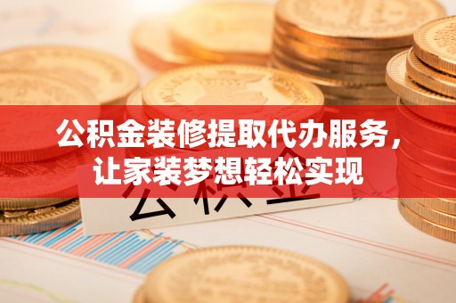 东乡公积金装修提取代办服务，让家装梦想轻松实现