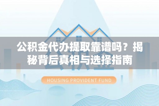 东乡公积金代办提取靠谱吗？揭秘背后真相与选择指南