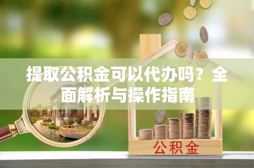 东乡提取公积金可以代办吗？全面解析与操作指南