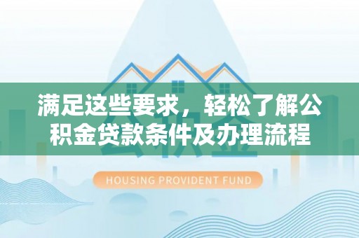 东乡满足这些要求，轻松了解公积金贷款条件及办理流程