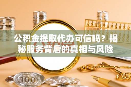 东乡公积金提取代办可信吗？揭秘服务背后的真相与风险