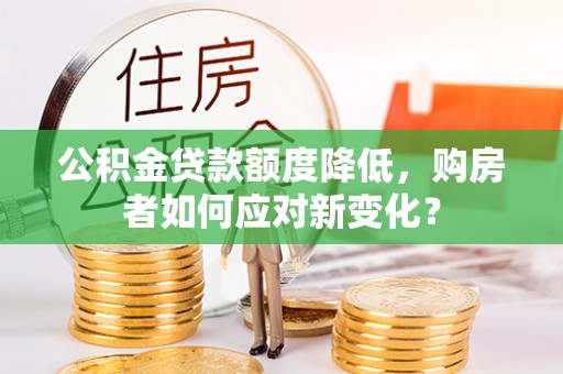 东乡公积金贷款额度降低，购房者如何应对新变化？