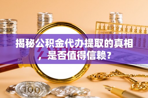 东乡揭秘公积金代办提取的真相，是否值得信赖？