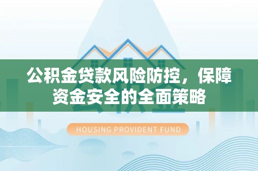 东乡公积金贷款风险防控，保障资金安全的全面策略