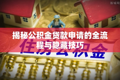 东乡揭秘公积金贷款申请的全流程与隐藏技巧