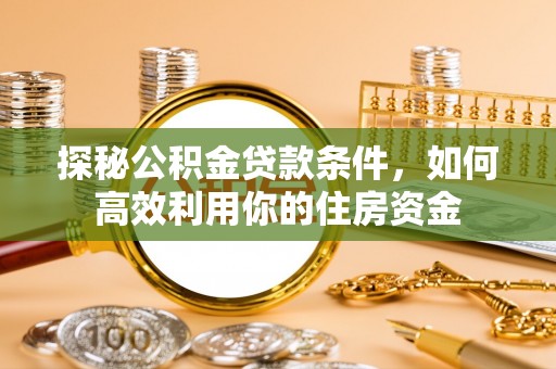 东乡探秘公积金贷款条件，如何高效利用你的住房资金