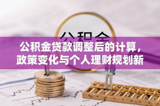 东乡公积金贷款调整后的计算，政策变化与个人理财规划新思路