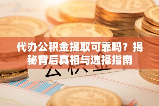 东乡代办公积金提取可靠吗？揭秘背后真相与选择指南