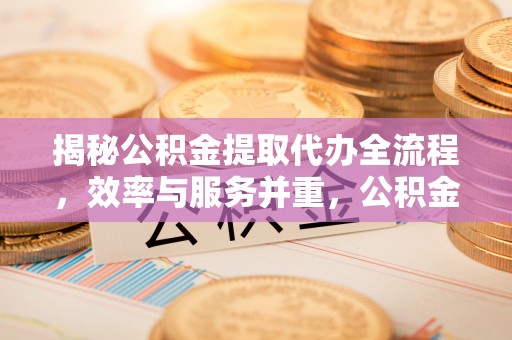 东乡揭秘公积金提取代办全流程，效率与服务并重，公积金提取代办要多久不再是难题