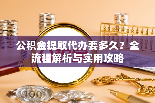 东乡公积金提取代办要多久？全流程解析与实用攻略