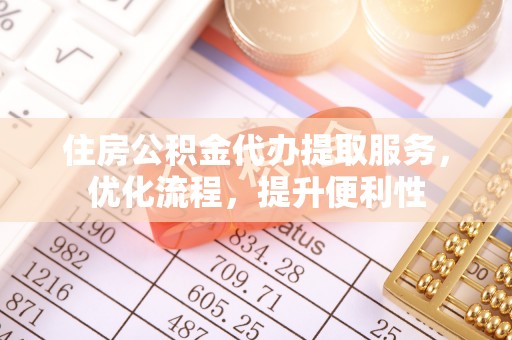 东乡住房公积金代办提取服务，优化流程，提升便利性
