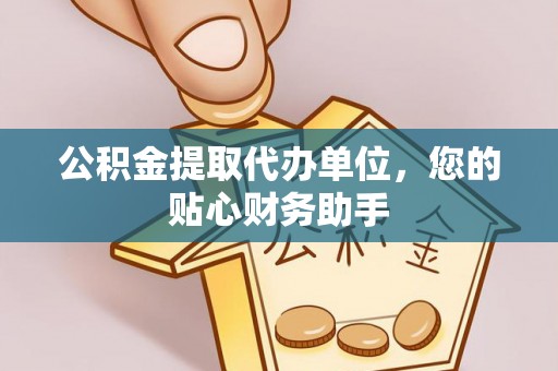 东乡公积金提取代办单位，您的贴心财务助手