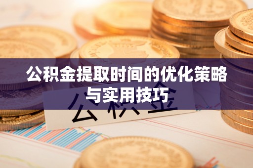 东乡公积金提取时间的优化策略与实用技巧
